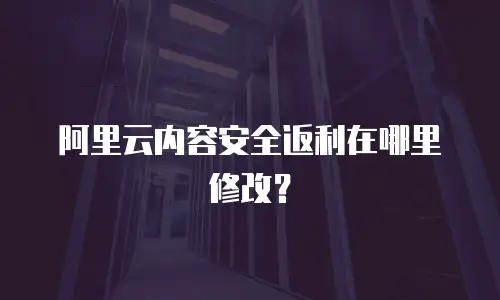 阿里云内容安全返利在哪里修改？