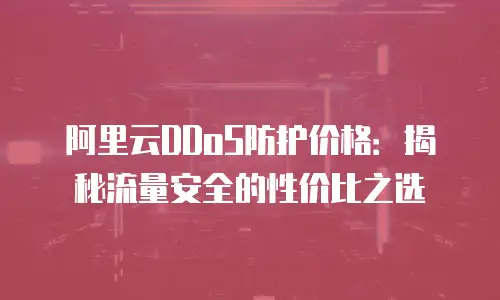 阿里云DDoS防护价格：揭秘流量安全的性价比之选
