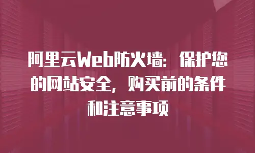 阿里云Web防火墙：保护您的网站安全，购买前的条件和注意事项