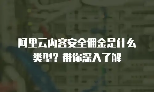阿里云内容安全佣金是什么类型？带你深入了解