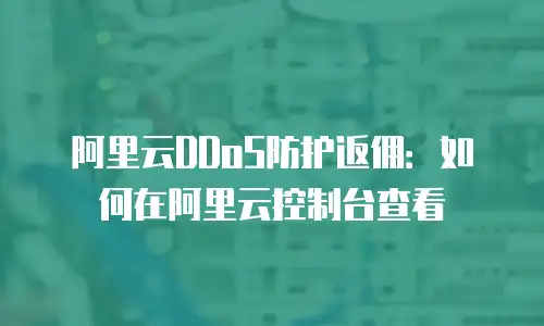 阿里云DDoS防护返佣：如何在阿里云控制台查看