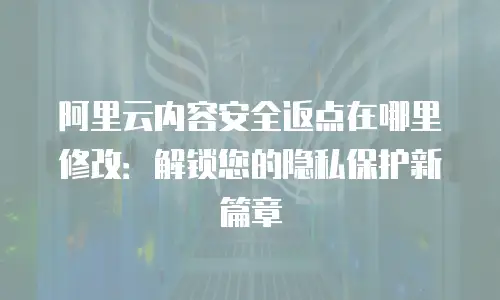 阿里云内容安全返点在哪里修改：解锁您的隐私保护新篇章