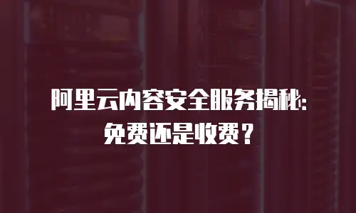 阿里云内容安全服务揭秘：免费还是收费？