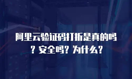 阿里云验证码打折是真的吗？安全吗？为什么？