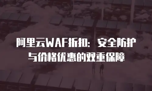 阿里云WAF折扣：安全防护与价格优惠的双重保障