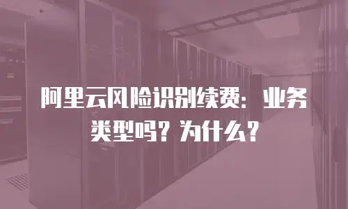 阿里云风险识别续费：业务类型吗？为什么？