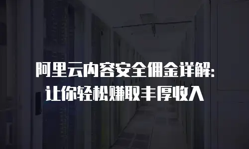阿里云内容安全佣金详解：让你轻松赚取丰厚收入