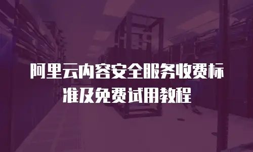 阿里云内容安全服务收费标准及免费试用教程