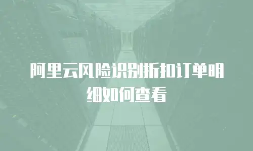 阿里云风险识别折扣订单明细如何查看