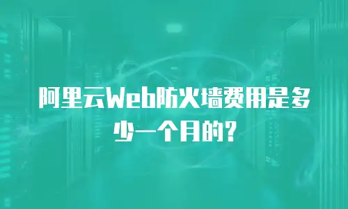 阿里云Web防火墙费用是多少一个月的？