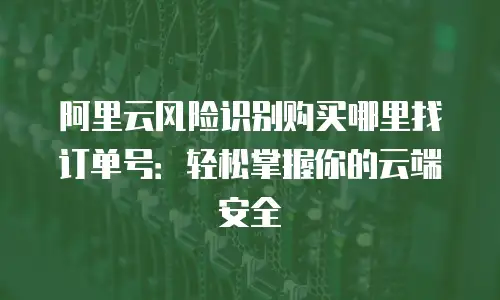 阿里云风险识别购买哪里找订单号：轻松掌握你的云端安全