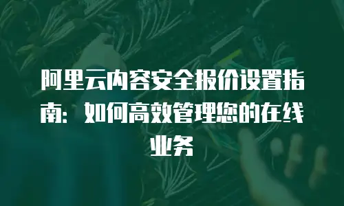 阿里云内容安全报价设置指南：如何高效管理您的在线业务