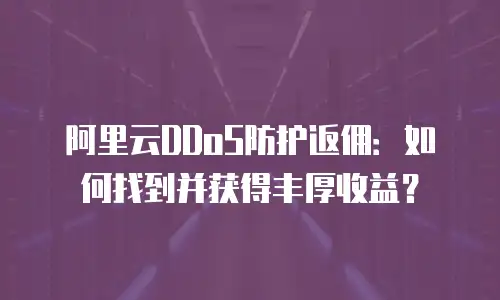 阿里云DDoS防护返佣：如何找到并获得丰厚收益？