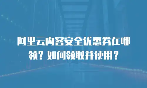 阿里云内容安全优惠券在哪领？如何领取并使用？