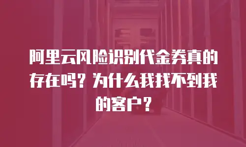 阿里云风险识别代金券真的存在吗？为什么我找不到我的客户？