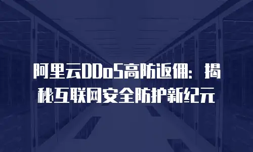 阿里云DDoS高防返佣：揭秘互联网安全防护新纪元