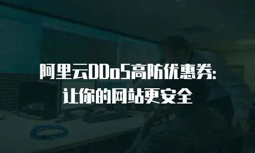 阿里云DDoS高防优惠券：让你的网站更安全