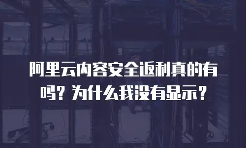 阿里云内容安全返利真的有吗？为什么我没有显示？