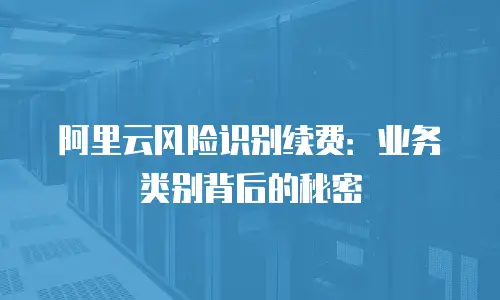 阿里云风险识别续费：业务类别背后的秘密
