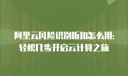 阿里云风险识别折扣怎么用：轻松几步开启云计算之旅