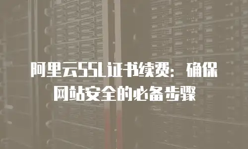 阿里云SSL证书续费：确保网站安全的必备步骤