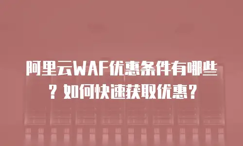 阿里云WAF优惠条件有哪些？如何快速获取优惠？
