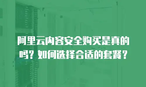 阿里云内容安全购买是真的吗？如何选择合适的套餐？
