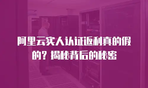阿里云实人认证返利真的假的？揭秘背后的秘密