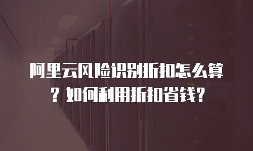 阿里云风险识别折扣怎么算？如何利用折扣省钱？
