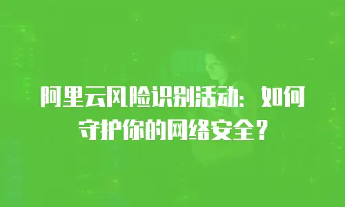 阿里云风险识别活动：如何守护你的网络安全？