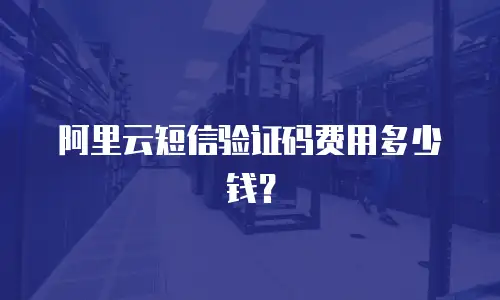 阿里云短信验证码费用多少钱？