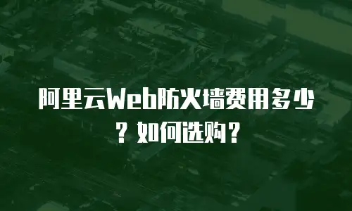 阿里云Web防火墙费用多少？如何选购？