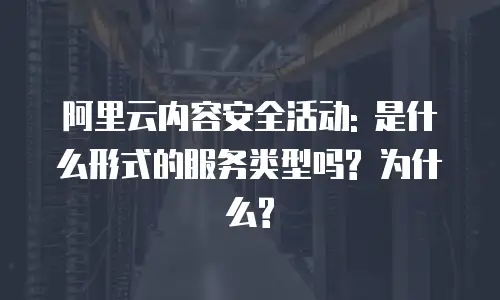 阿里云内容安全活动: 是什么形式的服务类型吗? 为什么?