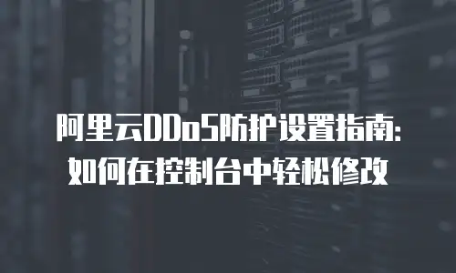 阿里云DDoS防护设置指南：如何在控制台中轻松修改