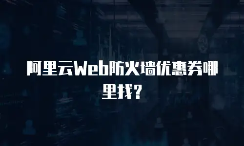 阿里云Web防火墙优惠券哪里找？