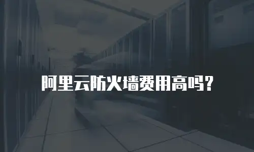 阿里云防火墙费用高吗？
