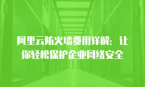 阿里云防火墙费用详解：让你轻松保护企业网络安全