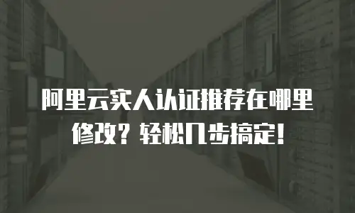 阿里云实人认证推荐在哪里修改？轻松几步搞定！