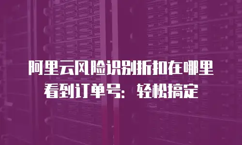 阿里云风险识别折扣在哪里看到订单号：轻松搞定