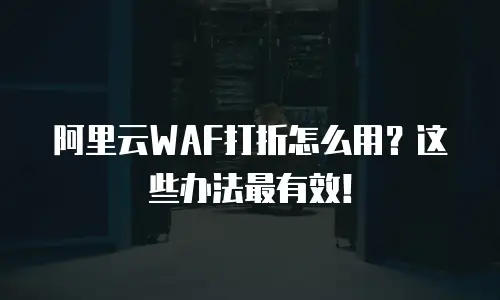阿里云WAF打折怎么用？这些办法最有效！