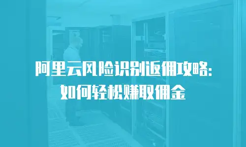 阿里云风险识别返佣攻略：如何轻松赚取佣金