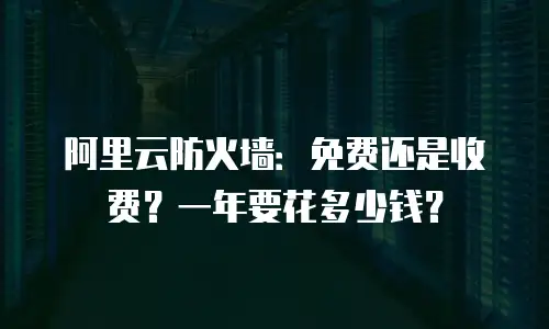 阿里云防火墙：免费还是收费？一年要花多少钱？