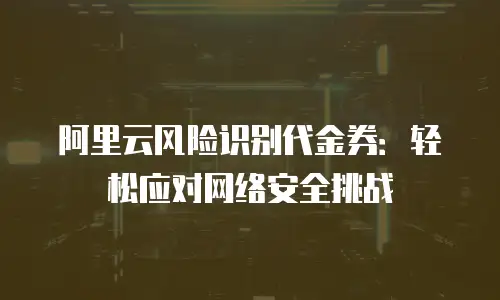 阿里云风险识别代金券：轻松应对网络安全挑战