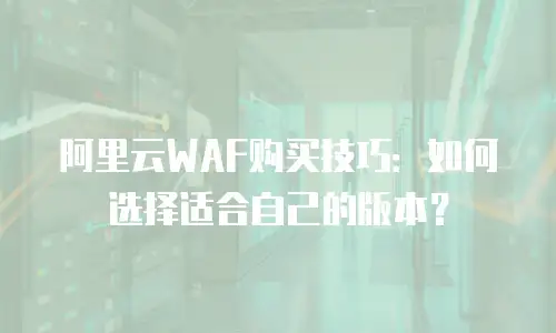 阿里云WAF购买技巧：如何选择适合自己的版本？