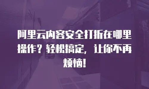 阿里云内容安全打折在哪里操作？轻松搞定，让你不再烦恼！