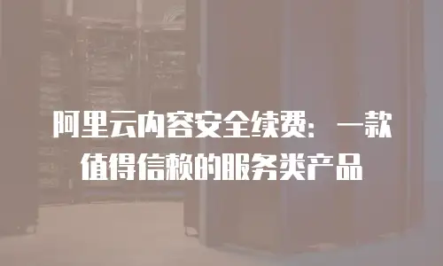 阿里云内容安全续费：一款值得信赖的服务类产品