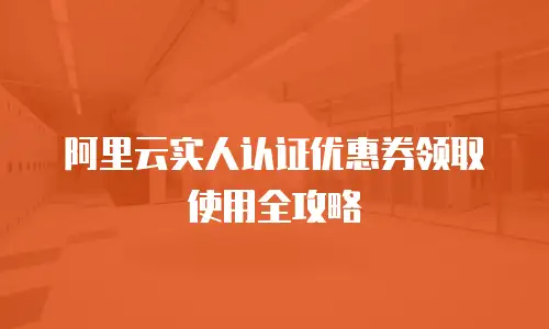 阿里云实人认证优惠券领取使用全攻略