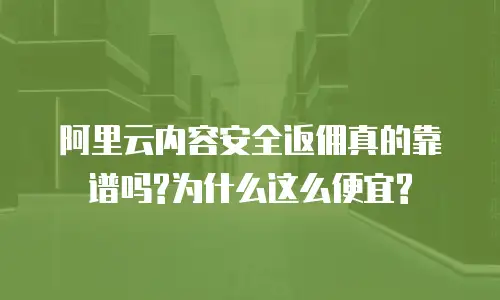 阿里云内容安全返佣真的靠谱吗?为什么这么便宜?