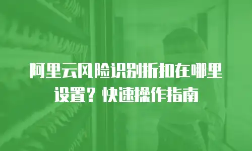 阿里云风险识别折扣在哪里设置？快速操作指南