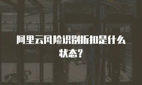 阿里云风险识别折扣是什么状态？